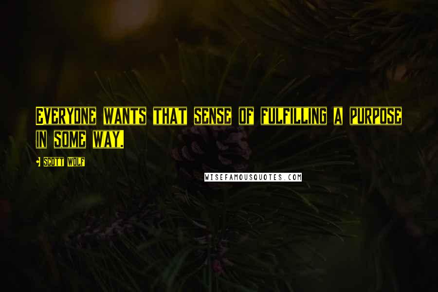 Scott Wolf Quotes: Everyone wants that sense of fulfilling a purpose in some way.