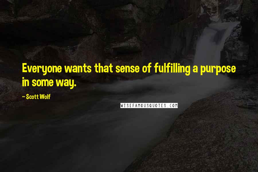 Scott Wolf Quotes: Everyone wants that sense of fulfilling a purpose in some way.