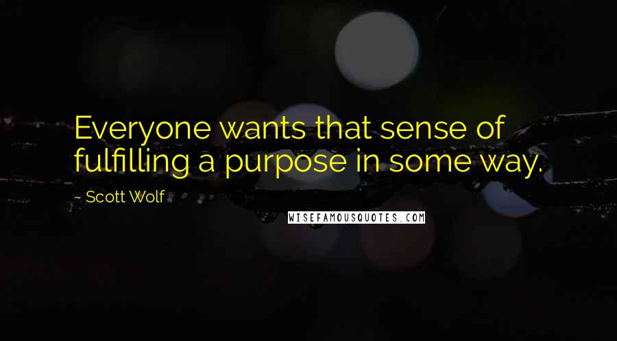 Scott Wolf Quotes: Everyone wants that sense of fulfilling a purpose in some way.