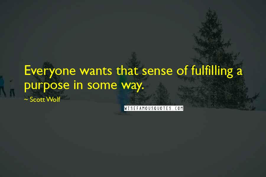 Scott Wolf Quotes: Everyone wants that sense of fulfilling a purpose in some way.