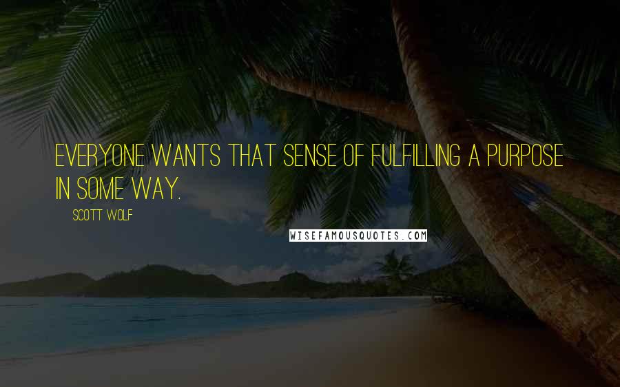 Scott Wolf Quotes: Everyone wants that sense of fulfilling a purpose in some way.