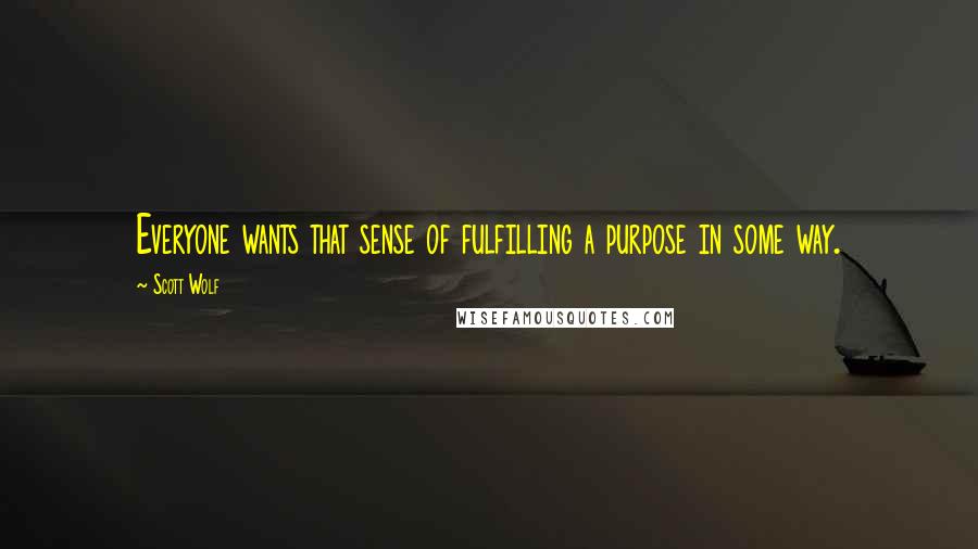 Scott Wolf Quotes: Everyone wants that sense of fulfilling a purpose in some way.