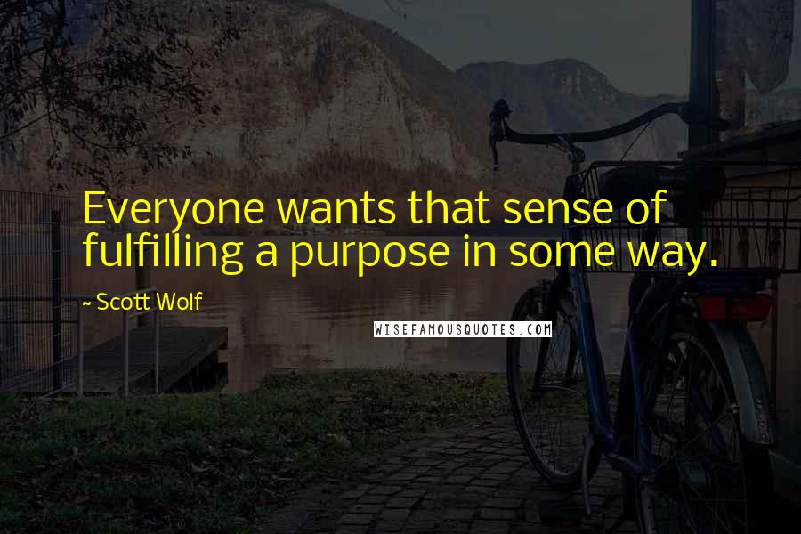 Scott Wolf Quotes: Everyone wants that sense of fulfilling a purpose in some way.