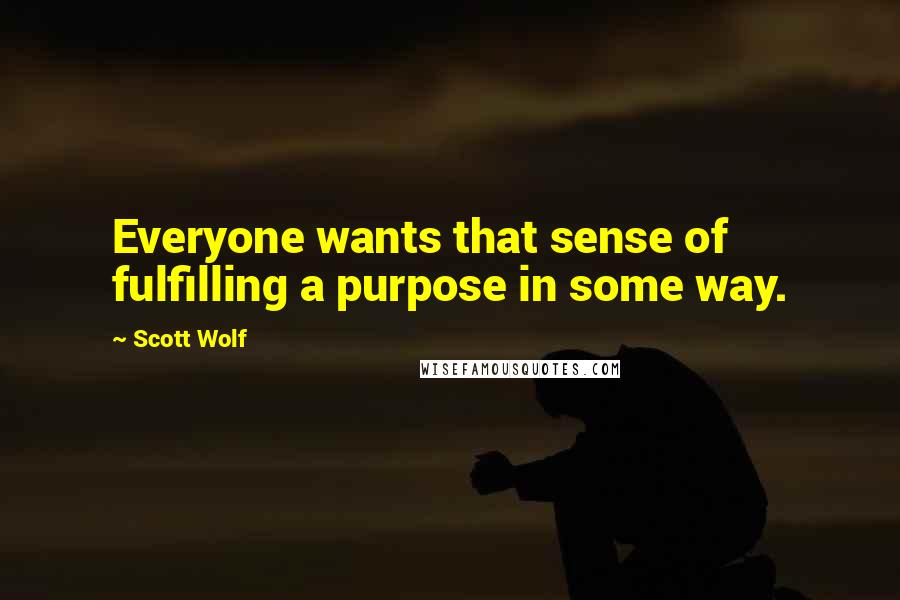 Scott Wolf Quotes: Everyone wants that sense of fulfilling a purpose in some way.