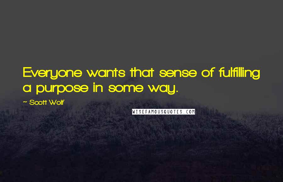 Scott Wolf Quotes: Everyone wants that sense of fulfilling a purpose in some way.