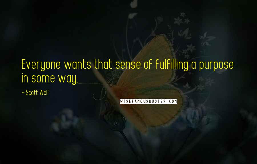 Scott Wolf Quotes: Everyone wants that sense of fulfilling a purpose in some way.