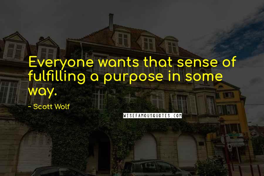 Scott Wolf Quotes: Everyone wants that sense of fulfilling a purpose in some way.