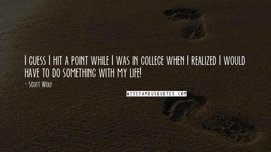 Scott Wolf Quotes: I guess I hit a point while I was in college when I realized I would have to do something with my life!