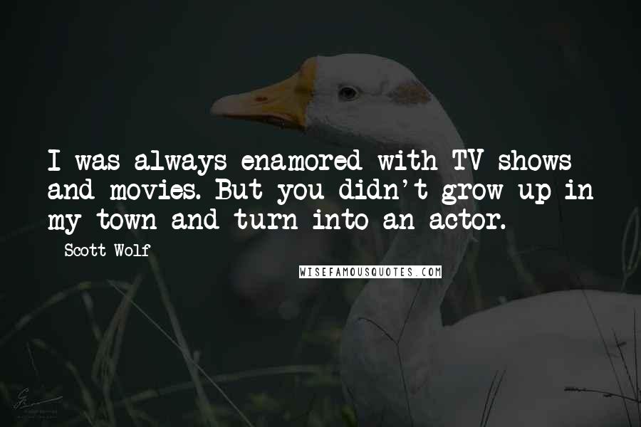 Scott Wolf Quotes: I was always enamored with TV shows and movies. But you didn't grow up in my town and turn into an actor.