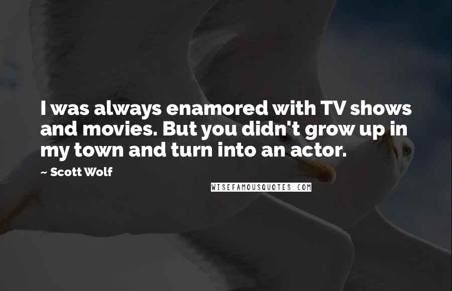 Scott Wolf Quotes: I was always enamored with TV shows and movies. But you didn't grow up in my town and turn into an actor.