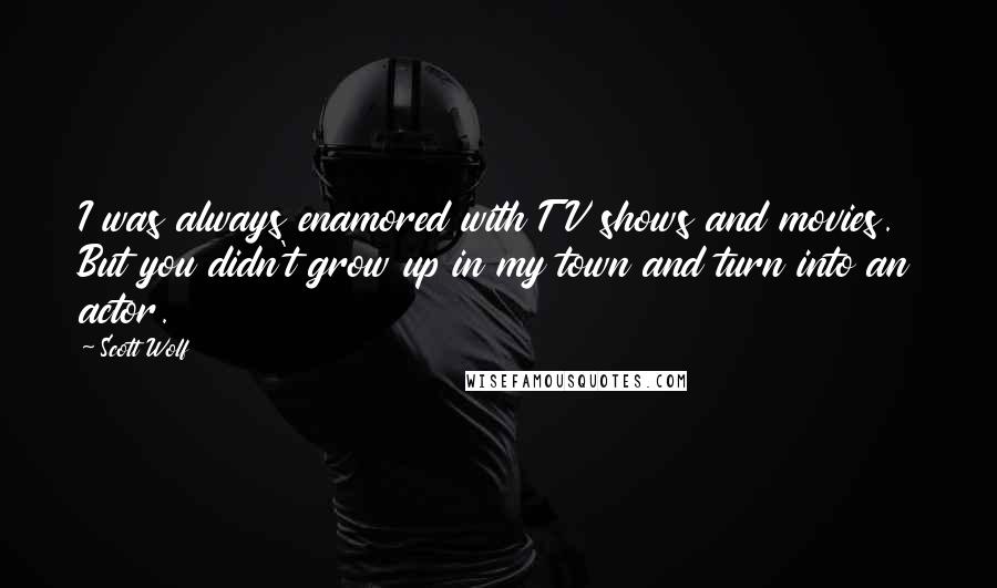 Scott Wolf Quotes: I was always enamored with TV shows and movies. But you didn't grow up in my town and turn into an actor.