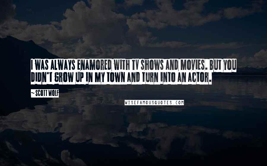 Scott Wolf Quotes: I was always enamored with TV shows and movies. But you didn't grow up in my town and turn into an actor.