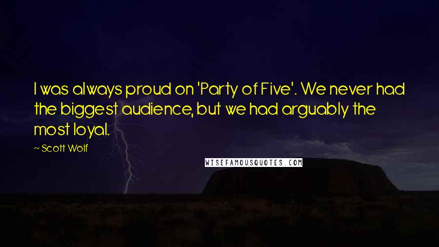 Scott Wolf Quotes: I was always proud on 'Party of Five'. We never had the biggest audience, but we had arguably the most loyal.