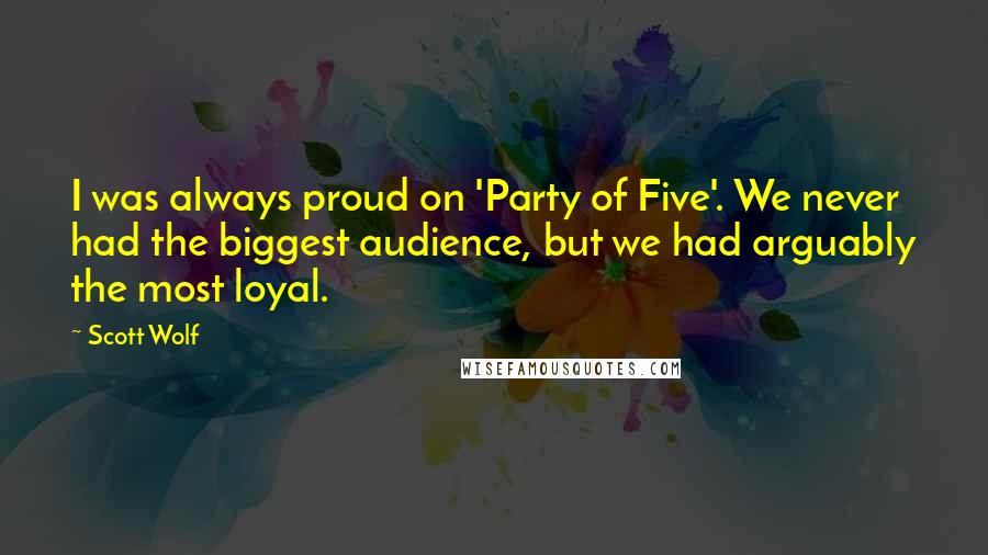 Scott Wolf Quotes: I was always proud on 'Party of Five'. We never had the biggest audience, but we had arguably the most loyal.