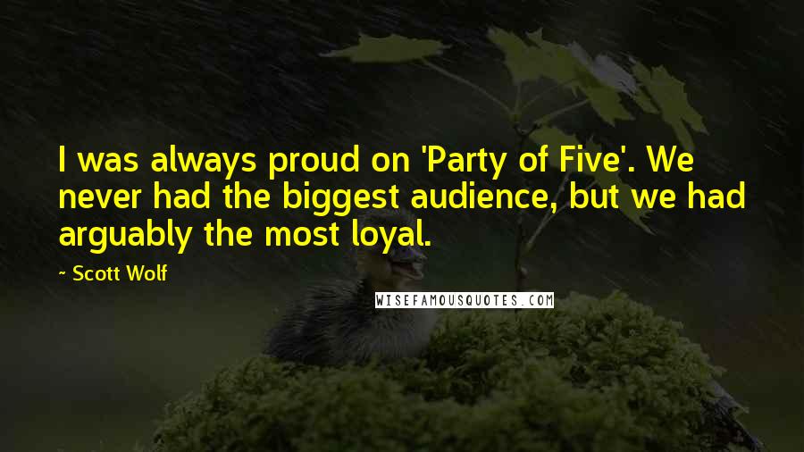 Scott Wolf Quotes: I was always proud on 'Party of Five'. We never had the biggest audience, but we had arguably the most loyal.