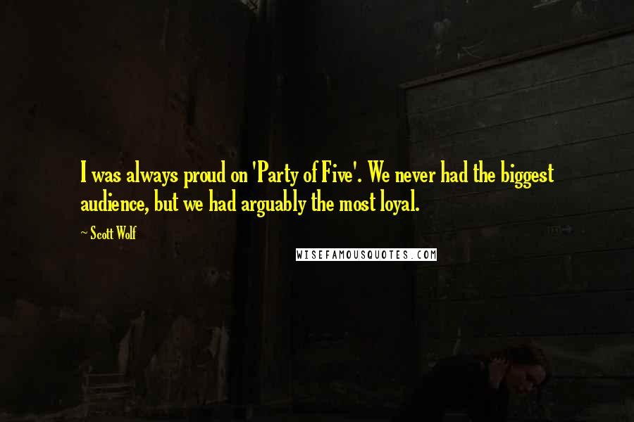 Scott Wolf Quotes: I was always proud on 'Party of Five'. We never had the biggest audience, but we had arguably the most loyal.