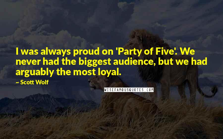 Scott Wolf Quotes: I was always proud on 'Party of Five'. We never had the biggest audience, but we had arguably the most loyal.