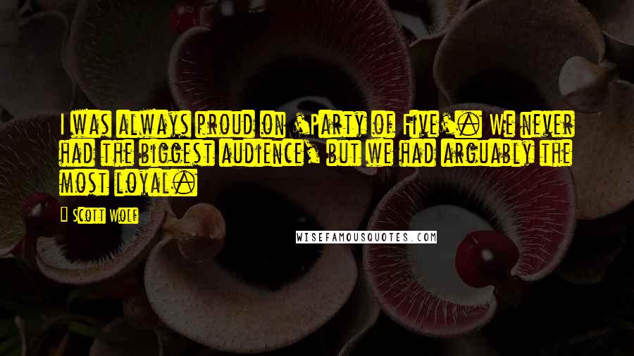Scott Wolf Quotes: I was always proud on 'Party of Five'. We never had the biggest audience, but we had arguably the most loyal.