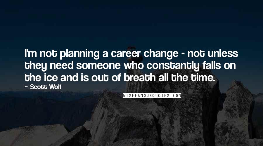 Scott Wolf Quotes: I'm not planning a career change - not unless they need someone who constantly falls on the ice and is out of breath all the time.