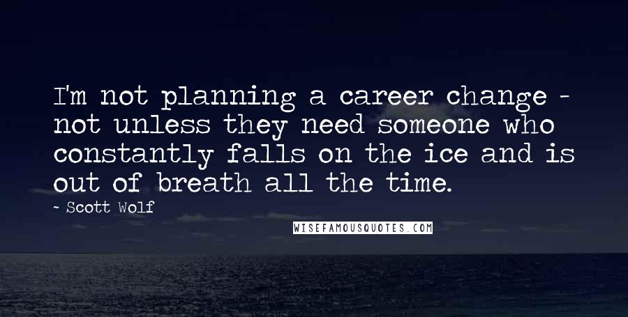 Scott Wolf Quotes: I'm not planning a career change - not unless they need someone who constantly falls on the ice and is out of breath all the time.