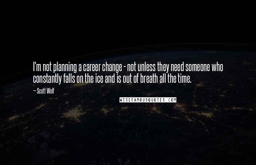 Scott Wolf Quotes: I'm not planning a career change - not unless they need someone who constantly falls on the ice and is out of breath all the time.