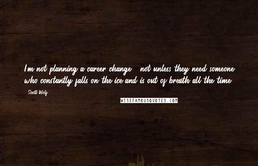 Scott Wolf Quotes: I'm not planning a career change - not unless they need someone who constantly falls on the ice and is out of breath all the time.