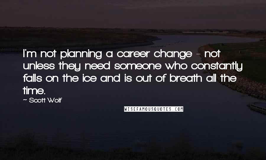 Scott Wolf Quotes: I'm not planning a career change - not unless they need someone who constantly falls on the ice and is out of breath all the time.