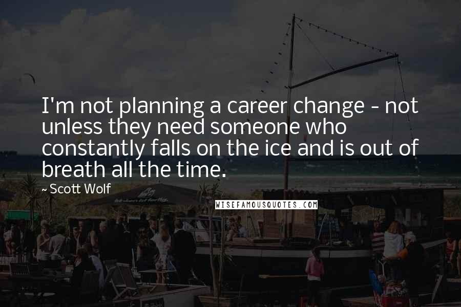 Scott Wolf Quotes: I'm not planning a career change - not unless they need someone who constantly falls on the ice and is out of breath all the time.