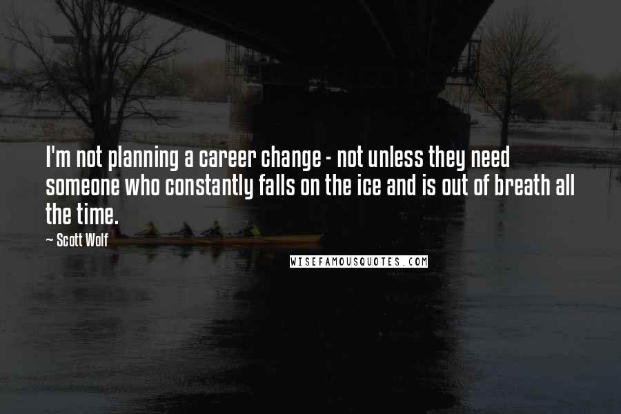 Scott Wolf Quotes: I'm not planning a career change - not unless they need someone who constantly falls on the ice and is out of breath all the time.