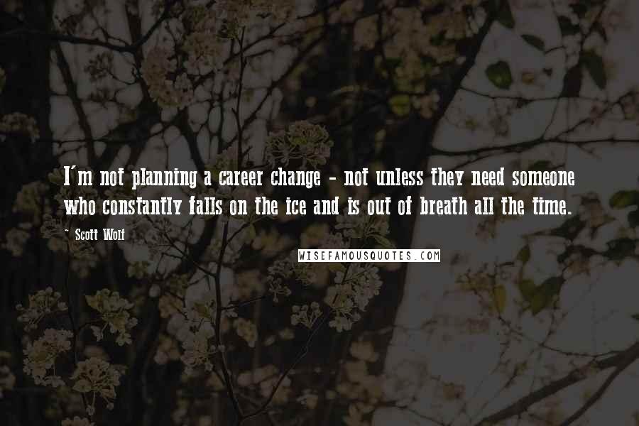 Scott Wolf Quotes: I'm not planning a career change - not unless they need someone who constantly falls on the ice and is out of breath all the time.