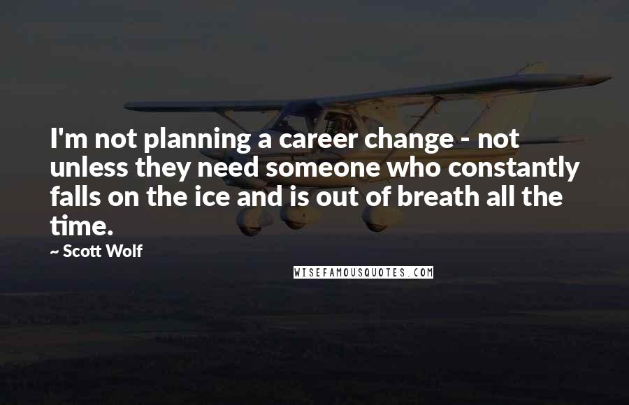 Scott Wolf Quotes: I'm not planning a career change - not unless they need someone who constantly falls on the ice and is out of breath all the time.