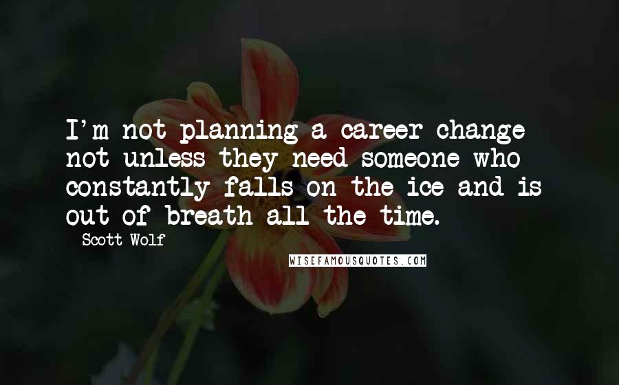 Scott Wolf Quotes: I'm not planning a career change - not unless they need someone who constantly falls on the ice and is out of breath all the time.