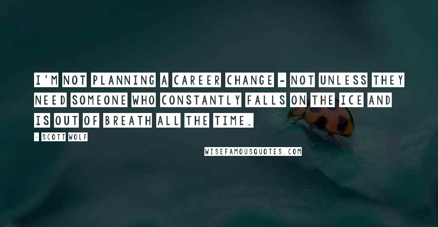 Scott Wolf Quotes: I'm not planning a career change - not unless they need someone who constantly falls on the ice and is out of breath all the time.