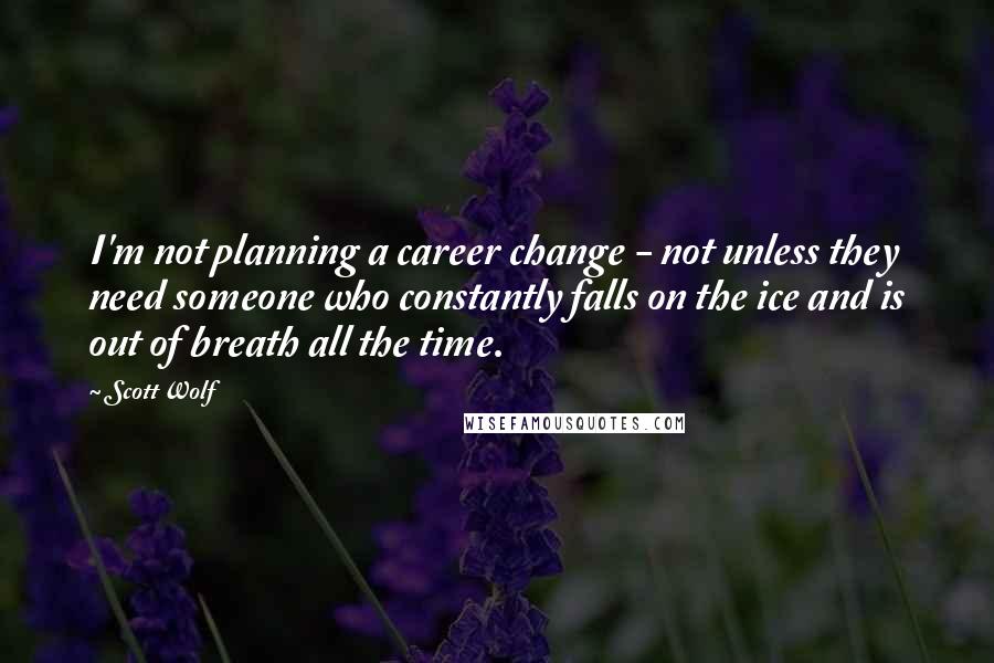 Scott Wolf Quotes: I'm not planning a career change - not unless they need someone who constantly falls on the ice and is out of breath all the time.