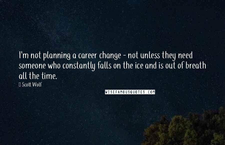 Scott Wolf Quotes: I'm not planning a career change - not unless they need someone who constantly falls on the ice and is out of breath all the time.
