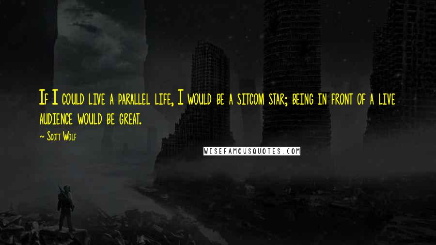 Scott Wolf Quotes: If I could live a parallel life, I would be a sitcom star; being in front of a live audience would be great.