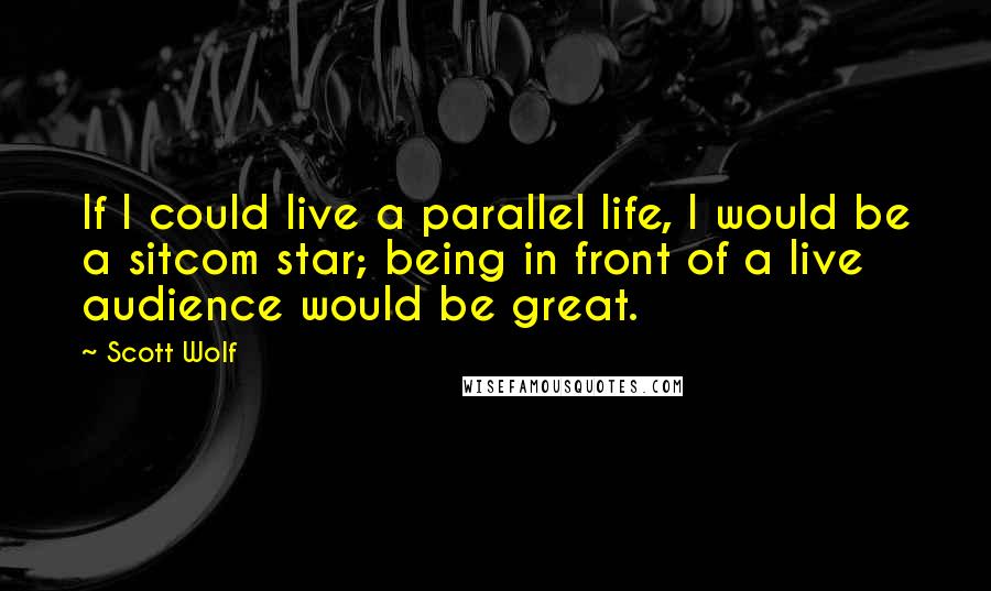 Scott Wolf Quotes: If I could live a parallel life, I would be a sitcom star; being in front of a live audience would be great.