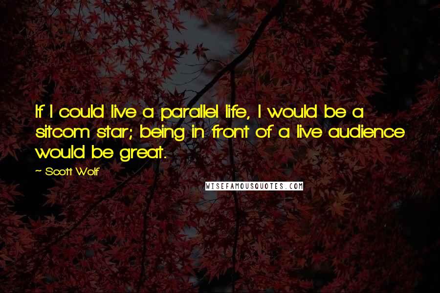 Scott Wolf Quotes: If I could live a parallel life, I would be a sitcom star; being in front of a live audience would be great.