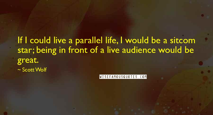 Scott Wolf Quotes: If I could live a parallel life, I would be a sitcom star; being in front of a live audience would be great.
