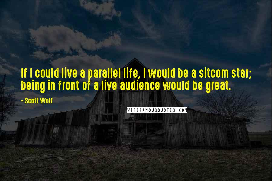 Scott Wolf Quotes: If I could live a parallel life, I would be a sitcom star; being in front of a live audience would be great.