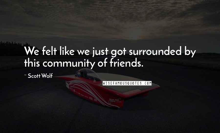 Scott Wolf Quotes: We felt like we just got surrounded by this community of friends.