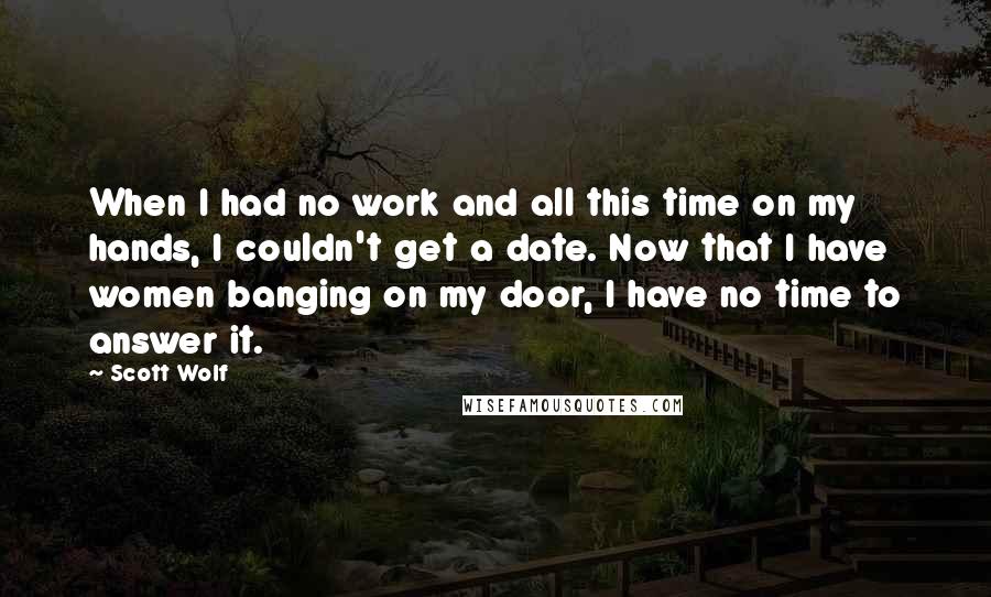 Scott Wolf Quotes: When I had no work and all this time on my hands, I couldn't get a date. Now that I have women banging on my door, I have no time to answer it.