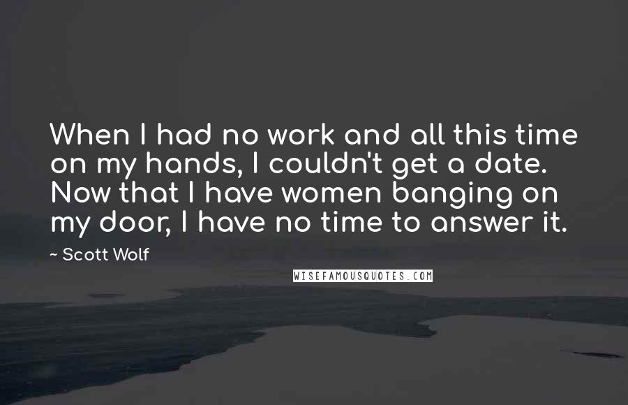 Scott Wolf Quotes: When I had no work and all this time on my hands, I couldn't get a date. Now that I have women banging on my door, I have no time to answer it.