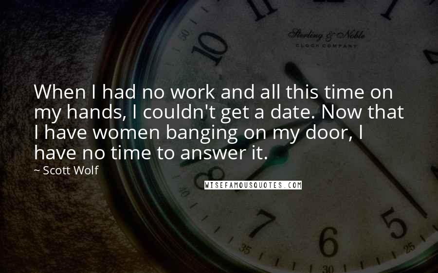 Scott Wolf Quotes: When I had no work and all this time on my hands, I couldn't get a date. Now that I have women banging on my door, I have no time to answer it.