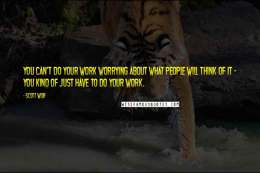 Scott Wolf Quotes: You can't do your work worrying about what people will think of it - you kind of just have to do your work.