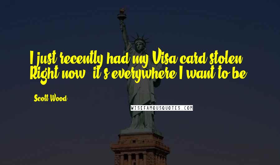 Scott Wood Quotes: I just recently had my Visa card stolen. Right now, it's everywhere I want to be.