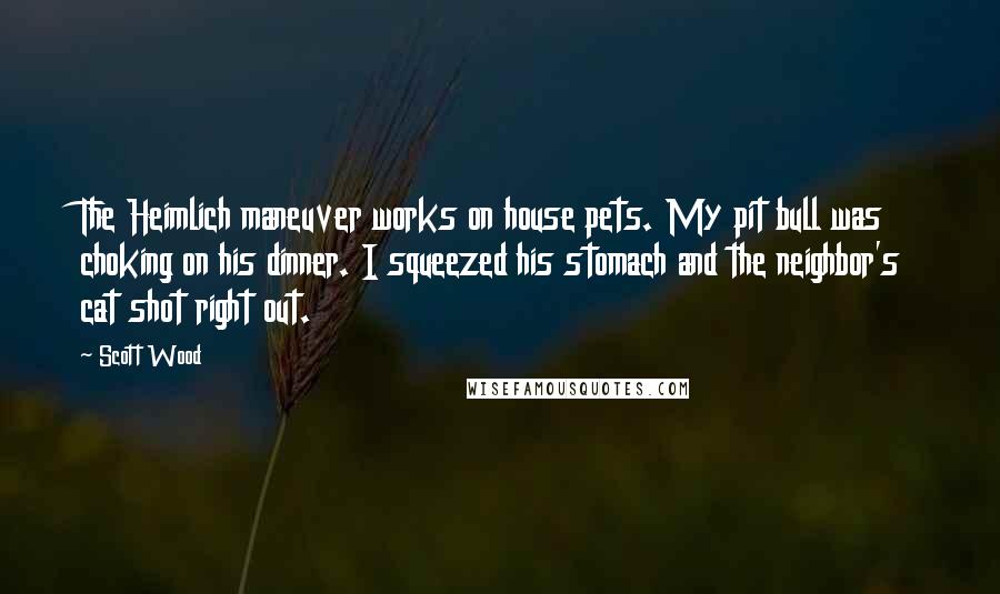 Scott Wood Quotes: The Heimlich maneuver works on house pets. My pit bull was choking on his dinner. I squeezed his stomach and the neighbor's cat shot right out.