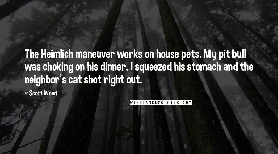 Scott Wood Quotes: The Heimlich maneuver works on house pets. My pit bull was choking on his dinner. I squeezed his stomach and the neighbor's cat shot right out.