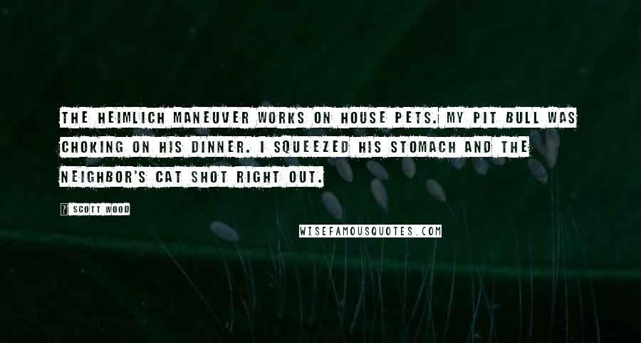 Scott Wood Quotes: The Heimlich maneuver works on house pets. My pit bull was choking on his dinner. I squeezed his stomach and the neighbor's cat shot right out.