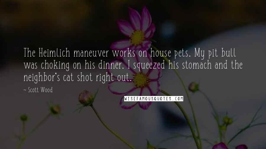 Scott Wood Quotes: The Heimlich maneuver works on house pets. My pit bull was choking on his dinner. I squeezed his stomach and the neighbor's cat shot right out.